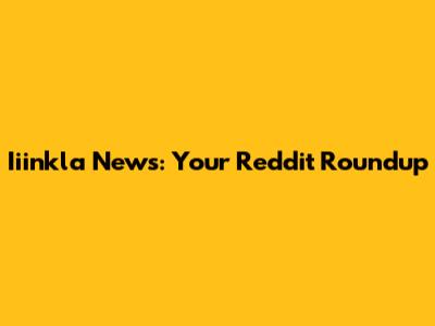 Iiinkla News: Your Reddit Roundup