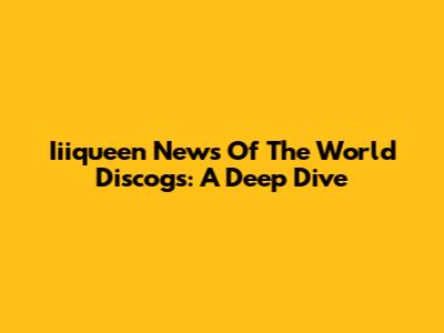 Iiiqueen News Of The World Discogs: A Deep Dive