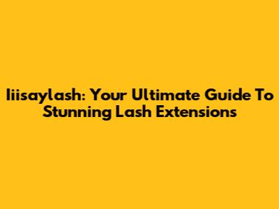 Iiisaylash: Your Ultimate Guide To Stunning Lash Extensions