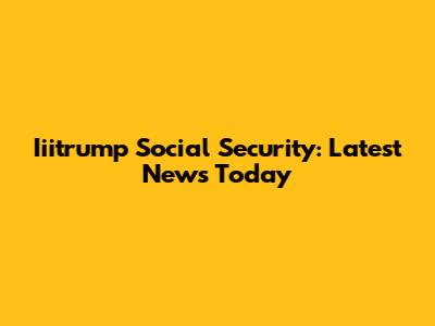 Iiitrump Social Security: Latest News Today