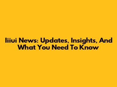 Iiiui News: Updates, Insights, And What You Need To Know