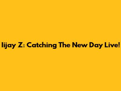 Iijay Z: Catching The New Day Live!