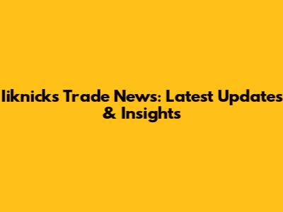 Iiknicks Trade News: Latest Updates & Insights