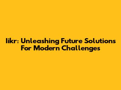 Iikr: Unleashing Future Solutions For Modern Challenges