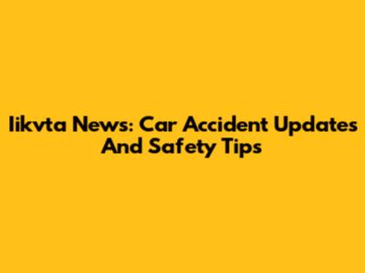 Iikvta News: Car Accident Updates And Safety Tips