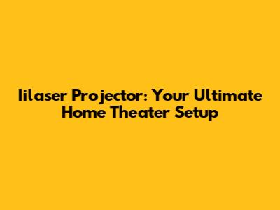 Iilaser Projector: Your Ultimate Home Theater Setup