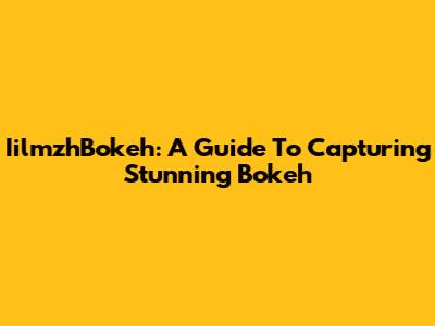 IilmzhBokeh: A Guide To Capturing Stunning Bokeh