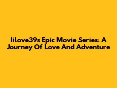 Iilove39s Epic Movie Series: A Journey Of Love And Adventure