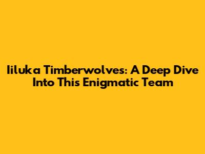 Iiluka Timberwolves: A Deep Dive Into This Enigmatic Team