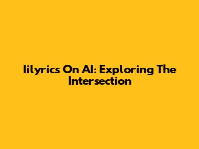 Iilyrics On AI: Exploring The Intersection