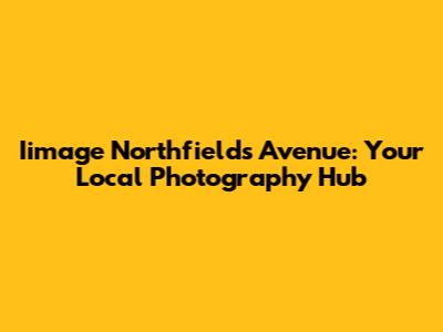 Iimage Northfields Avenue: Your Local Photography Hub