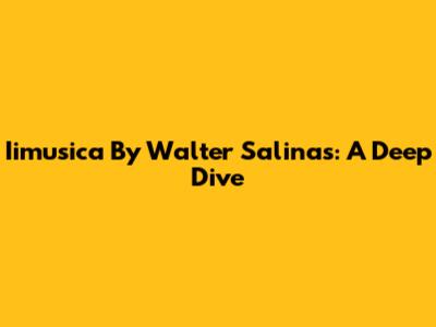 Iimusica By Walter Salinas: A Deep Dive