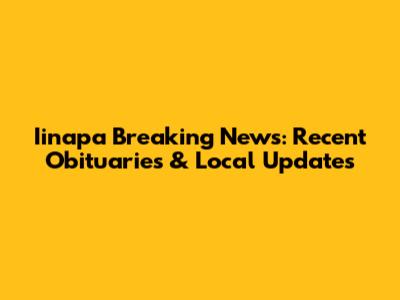 Iinapa Breaking News: Recent Obituaries & Local Updates