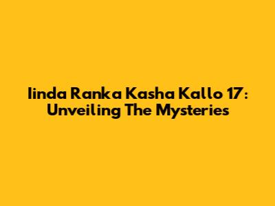 Iinda Ranka Kasha Kallo 17: Unveiling The Mysteries