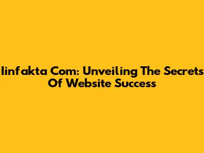 Iinfakta Com: Unveiling The Secrets Of Website Success