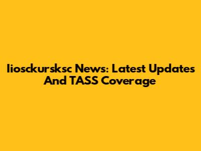 Iiosckursksc News: Latest Updates And TASS Coverage