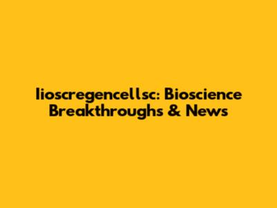 Iioscregencellsc: Bioscience Breakthroughs & News