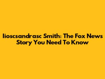 Iioscsandrasc Smith: The Fox News Story You Need To Know