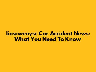 Iioscwenysc Car Accident News: What You Need To Know