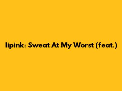 Iipink: Sweat At My Worst (feat.)