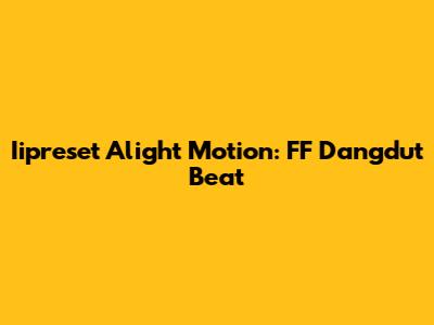 Iipreset Alight Motion: FF Dangdut Beat