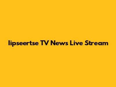 Iipseertse TV News Live Stream