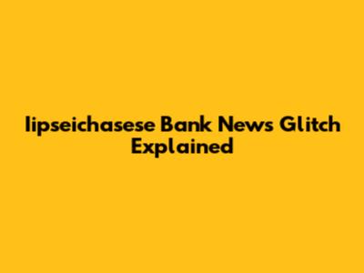 Iipseichasese Bank News Glitch Explained