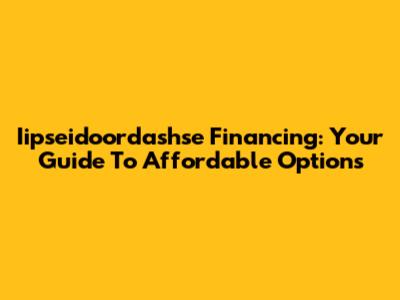 Iipseidoordashse Financing: Your Guide To Affordable Options