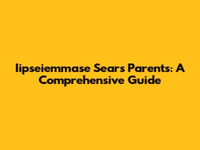 Iipseiemmase Sears Parents: A Comprehensive Guide