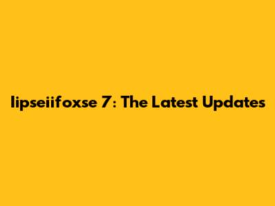 Iipseiifoxse 7: The Latest Updates