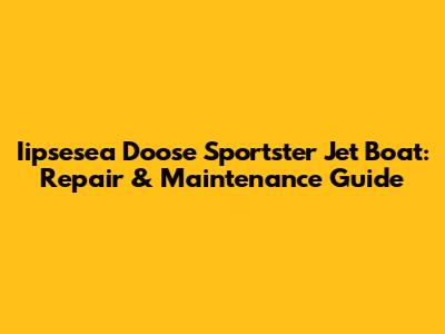 Iipsesea Doose Sportster Jet Boat: Repair & Maintenance Guide