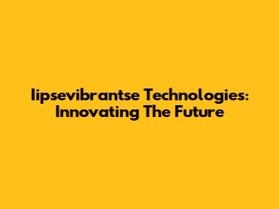 Iipsevibrantse Technologies: Innovating The Future