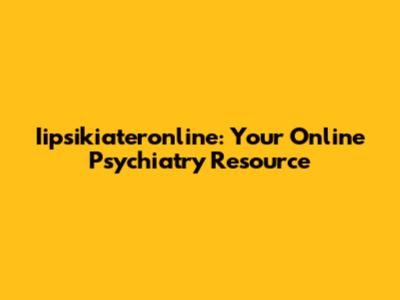 Iipsikiateronline: Your Online Psychiatry Resource