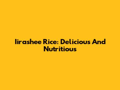 Iirashee Rice: Delicious And Nutritious