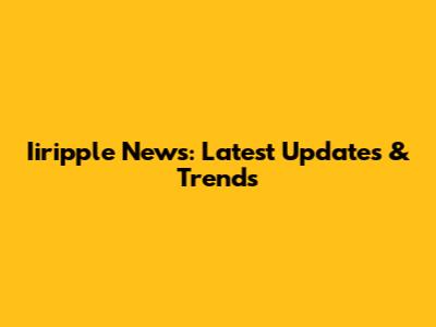 Iiripple News: Latest Updates & Trends