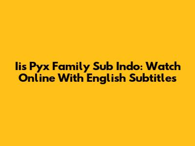 Iis Pyx Family Sub Indo: Watch Online With English Subtitles