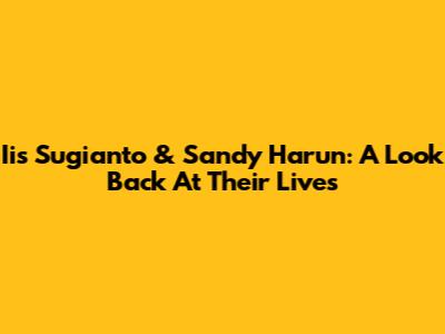 Iis Sugianto & Sandy Harun: A Look Back At Their Lives