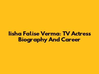 Iisha Falise Verma: TV Actress Biography And Career