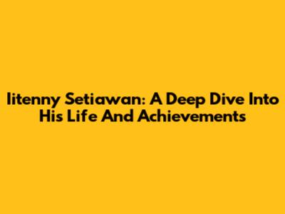 Iitenny Setiawan: A Deep Dive Into His Life And Achievements
