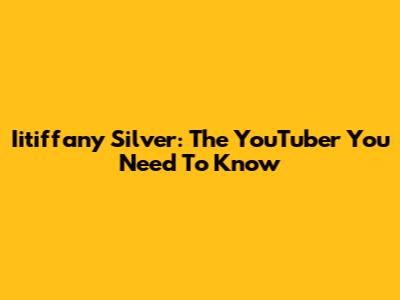 Iitiffany Silver: The YouTuber You Need To Know