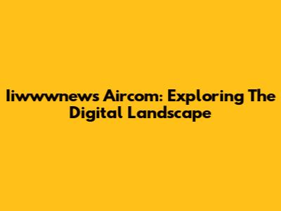 Iiwwwnews Aircom: Exploring The Digital Landscape