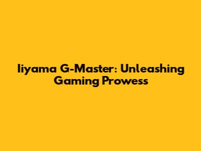 Iiyama G-Master: Unleashing Gaming Prowess