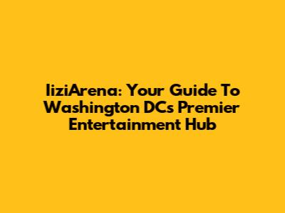 IiziArena: Your Guide To Washington DC's Premier Entertainment Hub