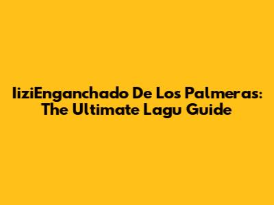 IiziEnganchado De Los Palmeras: The Ultimate Lagu Guide
