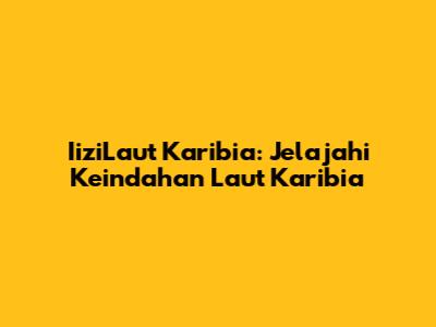IiziLaut Karibia: Jelajahi Keindahan Laut Karibia