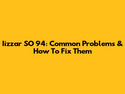 Iizzar SO 94: Common Problems & How To Fix Them