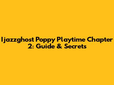 Ijazzghost Poppy Playtime Chapter 2: Guide & Secrets