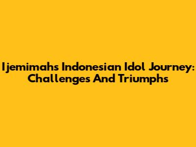 Ijemimah's Indonesian Idol Journey: Challenges And Triumphs