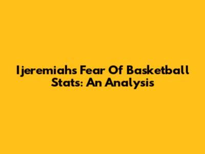 Ijeremiah's Fear Of Basketball Stats: An Analysis