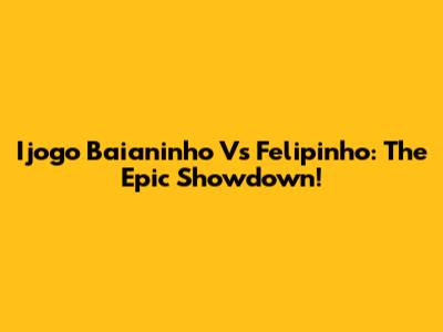 Ijogo Baianinho Vs Felipinho: The Epic Showdown!